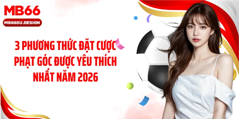 3 phương thức đặt cược phạt góc được yêu thích nhất năm 2026