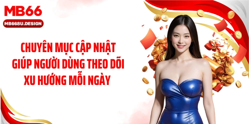 Chuyên mục cập nhật giúp người dùng theo dõi xu hướng mỗi ngày 