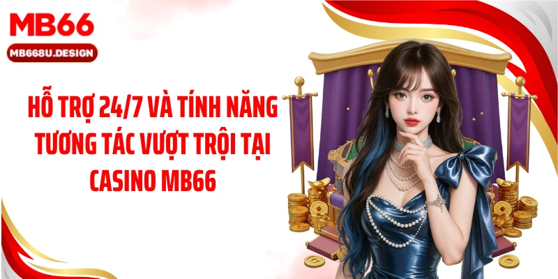 Hỗ trợ 24/7 và tính năng tương tác vượt trội tại Live Casino MB66