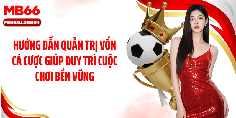Hướng dẫn quản trị vốn cá cược giúp duy trì cuộc chơi bền vững