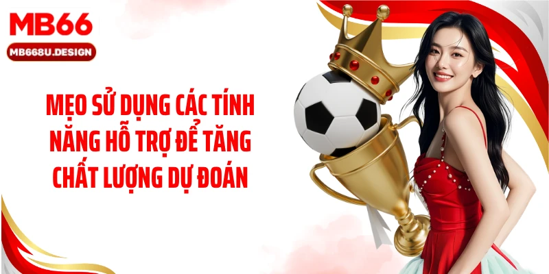 Mẹo sử dụng các tính năng hỗ trợ để tăng chất lượng dự đoán