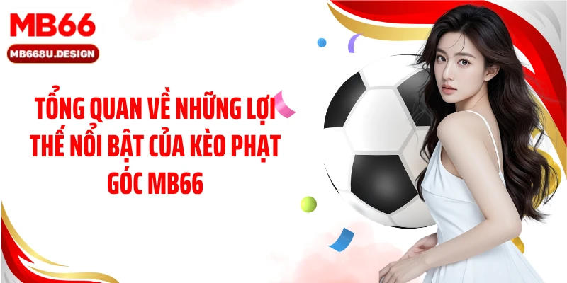 Tổng quan về những lợi thế nổi bật của kèo phạt góc MB66